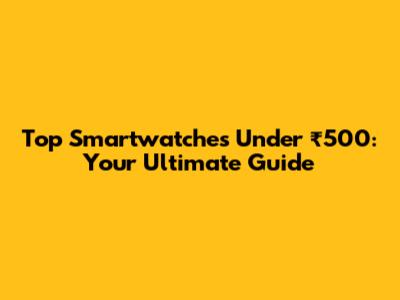 Top Smartwatches Under ₹500: Your Ultimate Guide