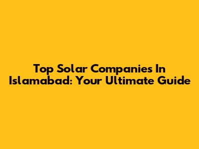 Top Solar Companies In Islamabad: Your Ultimate Guide