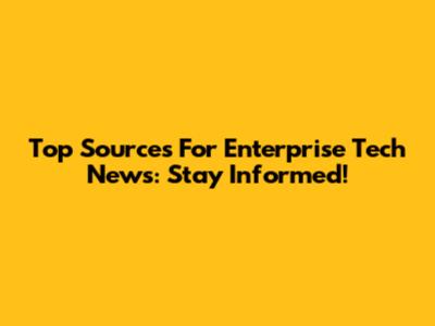 Top Sources For Enterprise Tech News: Stay Informed!