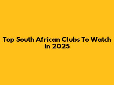 Top South African Clubs To Watch In 2025