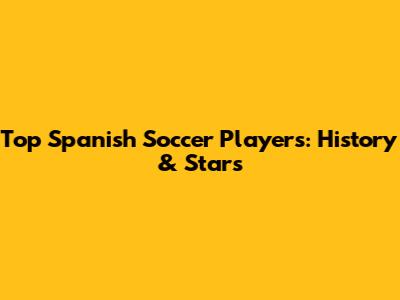 Top Spanish Soccer Players: History & Stars