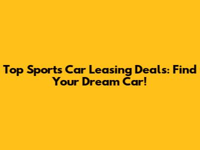Top Sports Car Leasing Deals: Find Your Dream Car!