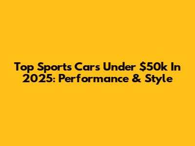 Top Sports Cars Under $50k In 2025: Performance & Style