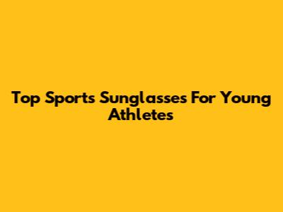 Top Sports Sunglasses For Young Athletes