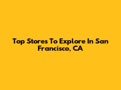 Top Stores To Explore In San Francisco, CA