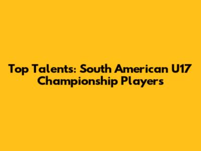 Top Talents: South American U17 Championship Players