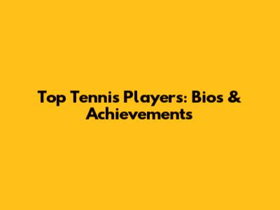 Top Tennis Players: Bios & Achievements