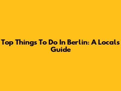 Top Things To Do In Berlin: A Local's Guide