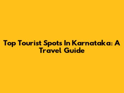 Top Tourist Spots In Karnataka: A Travel Guide