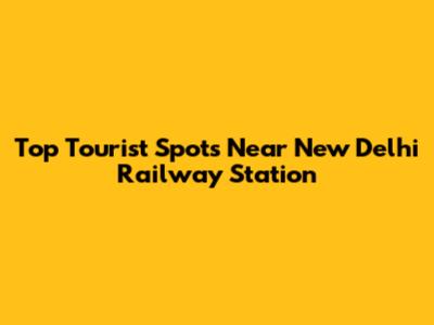 Top Tourist Spots Near New Delhi Railway Station
