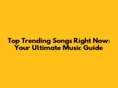 Top Trending Songs Right Now: Your Ultimate Music Guide