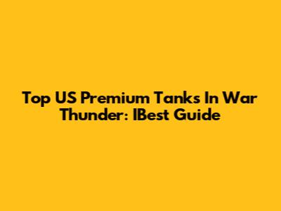 Top US Premium Tanks In War Thunder: IBest Guide