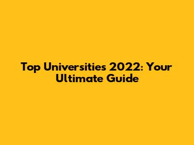 Top Universities 2022: Your Ultimate Guide