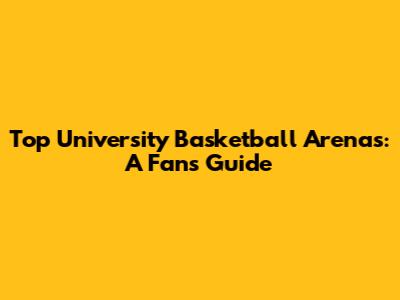 Top University Basketball Arenas: A Fan's Guide