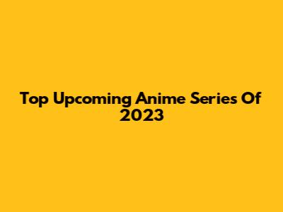 Top Upcoming Anime Series Of 2023