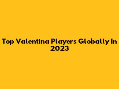 Top Valentina Players Globally In 2023