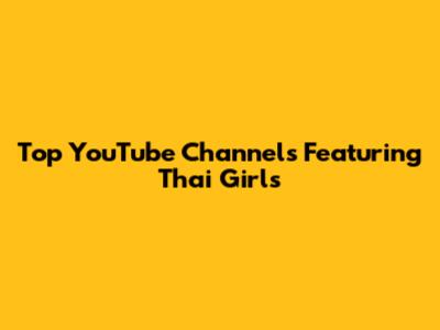 Top YouTube Channels Featuring Thai Girls