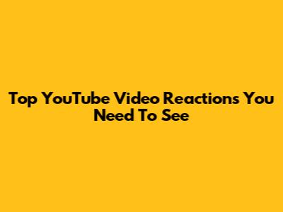 Top YouTube Video Reactions You Need To See