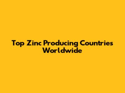 Top Zinc Producing Countries Worldwide