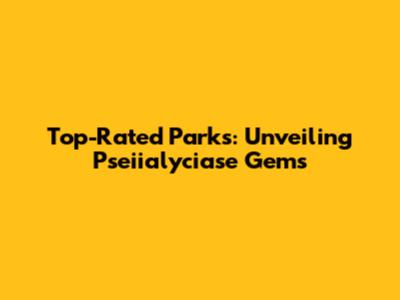 Top-Rated Parks: Unveiling Pseiialyciase Gems