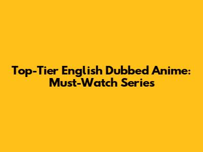 Top-Tier English Dubbed Anime: Must-Watch Series