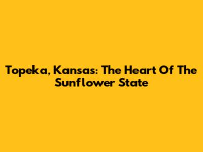 Topeka, Kansas: The Heart Of The Sunflower State