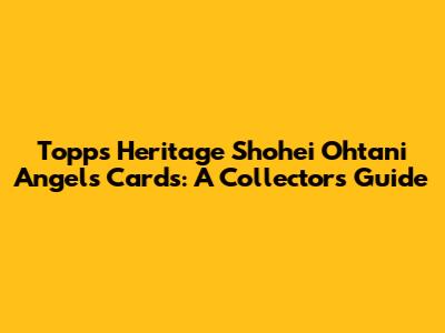 Topps Heritage Shohei Ohtani Angels Cards: A Collector's Guide