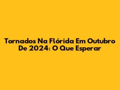 Tornados Na Flórida Em Outubro De 2024: O Que Esperar