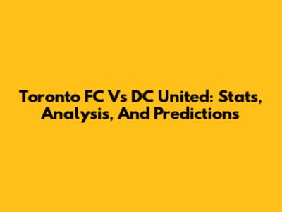 Toronto FC Vs DC United: Stats, Analysis, And Predictions