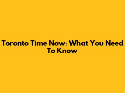 Toronto Time Now: What You Need To Know