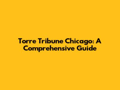 Torre Tribune Chicago: A Comprehensive Guide