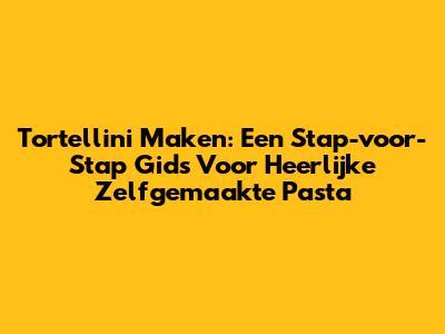 Tortellini Maken: Een Stap-voor-Stap Gids Voor Heerlijke Zelfgemaakte Pasta