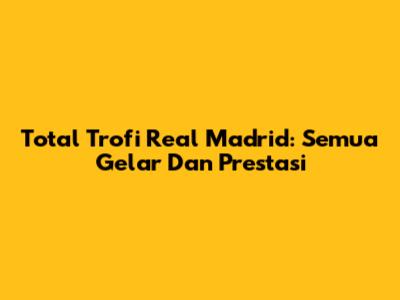 Total Trofi Real Madrid: Semua Gelar Dan Prestasi