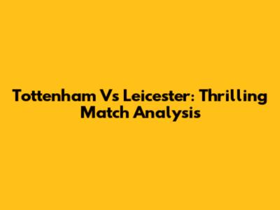 Tottenham Vs Leicester: Thrilling Match Analysis