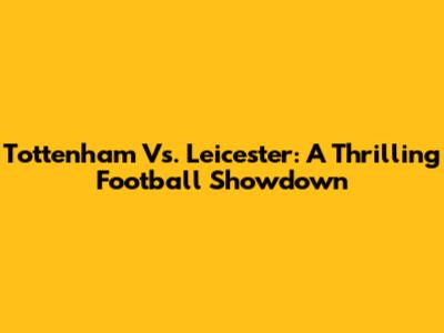 Tottenham Vs. Leicester: A Thrilling Football Showdown