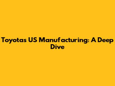 Toyota's US Manufacturing: A Deep Dive