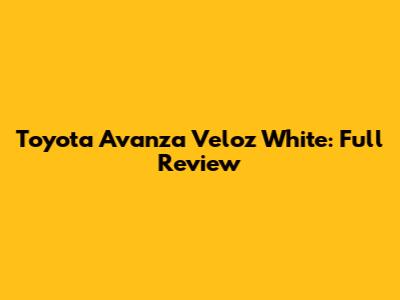 Toyota Avanza Veloz White: Full Review