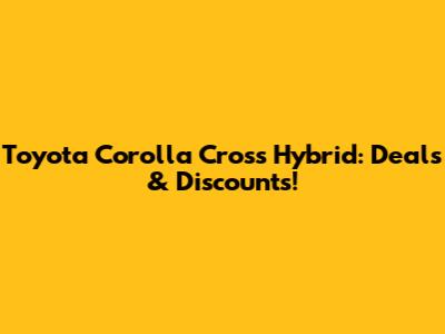 Toyota Corolla Cross Hybrid: Deals & Discounts!