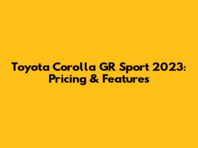 Toyota Corolla GR Sport 2023: Pricing & Features