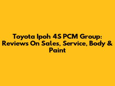 Toyota Ipoh 4S PCM Group: Reviews On Sales, Service, Body & Paint