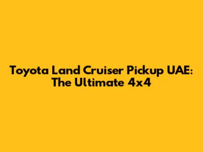 Toyota Land Cruiser Pickup UAE: The Ultimate 4x4