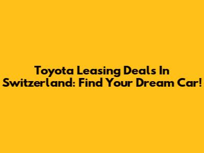 Toyota Leasing Deals In Switzerland: Find Your Dream Car!