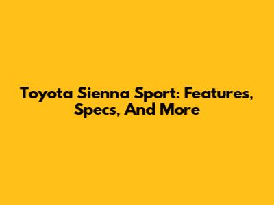 Toyota Sienna Sport: Features, Specs, And More