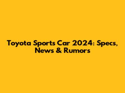 Toyota Sports Car 2024: Specs, News & Rumors