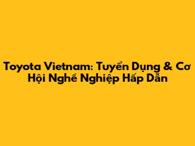 Toyota Vietnam: Tuyển Dụng & Cơ Hội Nghề Nghiệp Hấp Dẫn