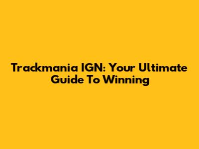 Trackmania IGN: Your Ultimate Guide To Winning