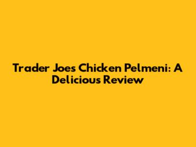 Trader Joe's Chicken Pelmeni: A Delicious Review