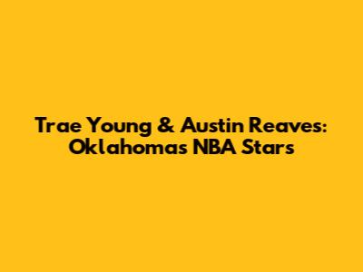 Trae Young & Austin Reaves: Oklahoma's NBA Stars