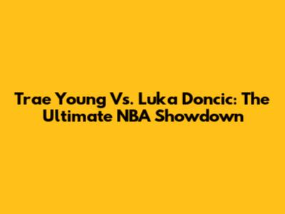 Trae Young Vs. Luka Doncic: The Ultimate NBA Showdown