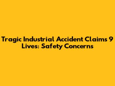 Tragic Industrial Accident Claims 9 Lives: Safety Concerns